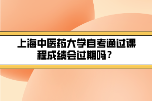 上海中醫(yī)藥大學(xué)自考通過課程成績會過期嗎？