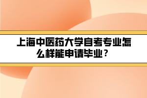 上海中醫(yī)藥大學(xué)自考專業(yè)怎么樣能申請畢業(yè)？