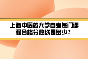 上海中醫(yī)藥大學(xué)自考每門課程合格分?jǐn)?shù)線是多少？