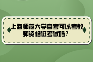 上海師范大學(xué)自考可以考教師資格證考試嗎？