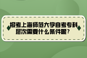 報(bào)考上海師范大學(xué)自考?？茖哟涡枰裁礂l件呢？