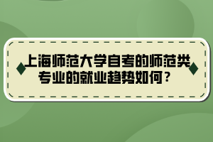 上海師范大學自考的師范類專業(yè)的就業(yè)趨勢如何？