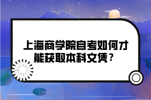 上海商學(xué)院自考如何才能獲取本科文憑？