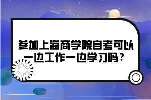 參加上海商學(xué)院自考可以一邊工作一邊學(xué)習(xí)嗎？