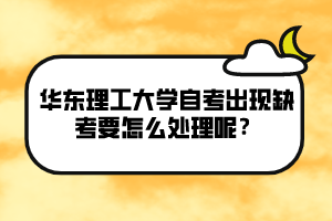 華東理工大學(xué)自考出現(xiàn)缺考要怎么處理呢？