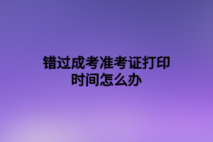 錯(cuò)過(guò)成考準(zhǔn)考證打印時(shí)間怎么辦