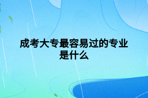 成考大專最容易過(guò)的專業(yè)是什么