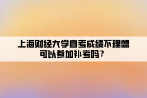 上海財(cái)經(jīng)大學(xué)自考成績不理想可以參加補(bǔ)考嗎？