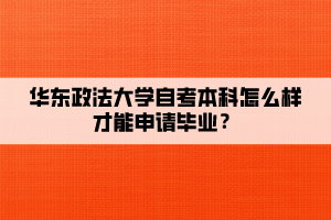 華東政法大學(xué)自考本科怎么樣才能申請畢業(yè)？