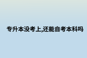 專升本沒(méi)考上,還能自考本科嗎