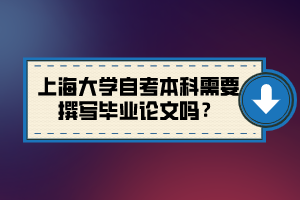 上海大學自考本科需要撰寫畢業(yè)論文嗎？