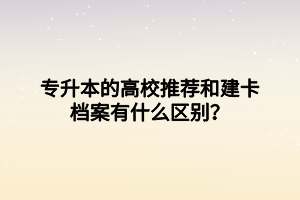 專升本的高校推薦和建卡檔案有什么區(qū)別？