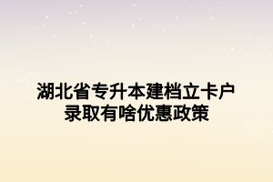 湖北省專升本建檔立卡戶錄取有啥優(yōu)惠政策