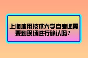 上海應(yīng)用技術(shù)大學(xué)自考還需要到現(xiàn)場進(jìn)行確認(rèn)嗎？