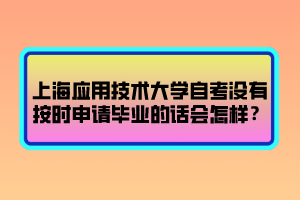 上海應用技術大學自考沒有按時申請畢業(yè)的話會怎樣？