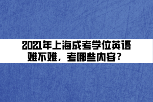 2021年上海成考學(xué)位英語難不難，考哪些內(nèi)容？