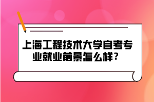 上海工程技術(shù)大學(xué)自考專業(yè)就業(yè)前景怎么樣？