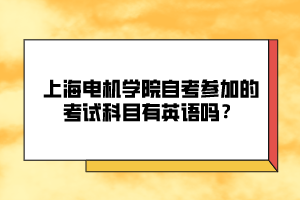 上海電機(jī)學(xué)院自考參加的考試科目有英語嗎？