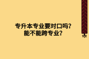 專升本專業(yè)要對(duì)口嗎？能不能跨專業(yè)？