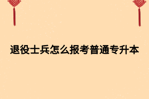 退役士兵怎么報(bào)考普通專(zhuān)升本