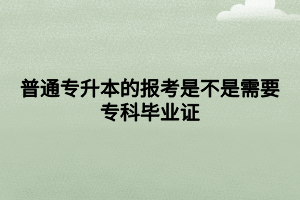 普通專升本的報考是不是需要?？飘厴I(yè)證