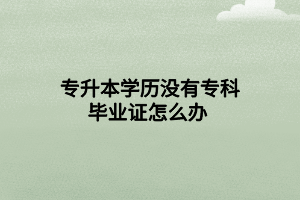 專升本學(xué)歷沒有專科畢業(yè)證怎么辦