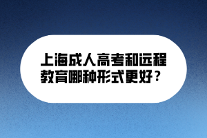 上海成人高考和遠(yuǎn)程教育哪種形式更好？