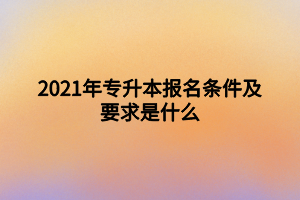 2021年專升本報(bào)名條件及要求是什么