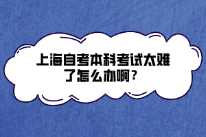 上海自考本科考試太難了怎么辦??？