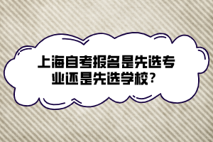 上海自考報(bào)名是先選專業(yè)還是先選學(xué)校？