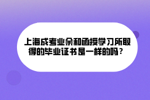 上海成考業(yè)余和函授學習所取得的畢業(yè)證書是一樣的嗎？