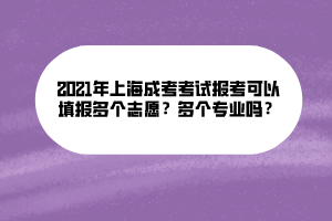 2021年上海成考考試報(bào)考可以填報(bào)多個(gè)志愿？多個(gè)專業(yè)嗎？