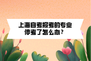 上海自考報(bào)考的專業(yè)停考了怎么辦？