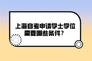 上海自考申請學(xué)士學(xué)位需要哪些條件？