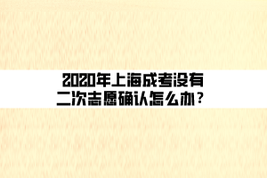 2020年上海成考沒(méi)有二次志愿確認(rèn)怎么辦？