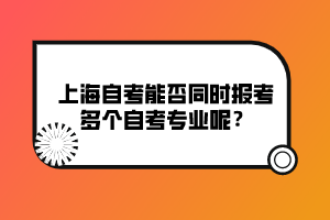 上海自考能否同時報考多個自考專業(yè)呢？