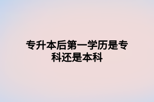 專升本后第一學(xué)歷是?？七€是本科