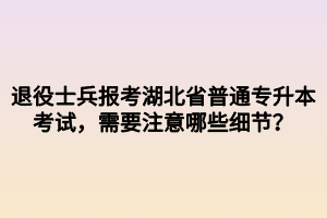 退役士兵報考湖北省普通專升本考試，需要注意哪些細節(jié)？