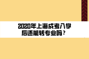 2020年上海成考入學(xué)后還能轉(zhuǎn)專業(yè)嗎？