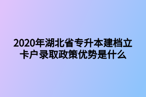 2020年湖北省專升本建檔立卡戶錄取政策優(yōu)勢是什么