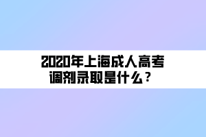 2020年上海成人高考調(diào)劑錄取是什么？