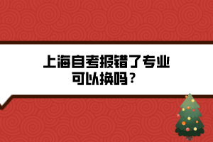 上海自考報錯了專業(yè)可以換嗎？