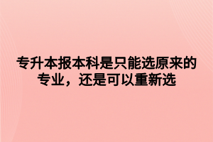 專升本報本科是只能選原來的專業(yè)，還是可以重新選