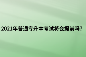 2021年普通專升本考試將會(huì)提前嗎？