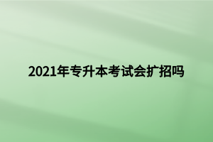 2021年專(zhuān)升本考試會(huì)擴(kuò)招嗎