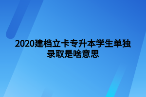 2020建檔立卡專升本學(xué)生單獨錄取是啥意思