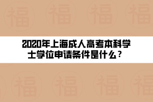 2020年上海成人高考本科學(xué)士學(xué)位申請條件是什么？