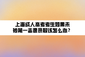 上海成人高考考生如果未被第一志愿錄取該怎么辦？