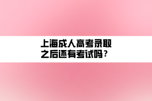 上海成人高考錄取之后還有考試嗎？