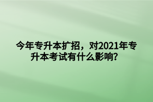 今年專升本擴招，對2021年專升本考試有什么影響？